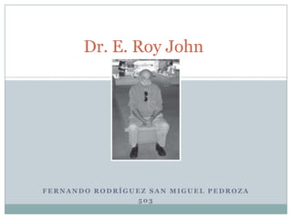 Dr. E. Roy John




FERNANDO RODRÍGUEZ SAN MIGUEL PEDROZA
                503
 