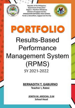 Republic of the Philippines
Department of Education
Region x- Northern Mindanao
Division of Cagayan de Oro
DANSOLIHON NATIONAL HIGH SCHOOL
Purok 2, Dansolihon, Cagayan de Oro City
BERNADITH T. GABURNO
Teacher I, Ratee
JENITH M. AROCHA. D.M
School Head
PORTFOLIO
Results-Based
Performance
Management System
(RPMS)
SY 2021-2022
 