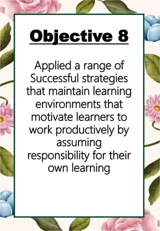 o
Objective 8
Applied a range of
Successful strategies
that maintain learning
environments that
motivate learners to
work productively by
assuming
responsibility for their
own learning
 