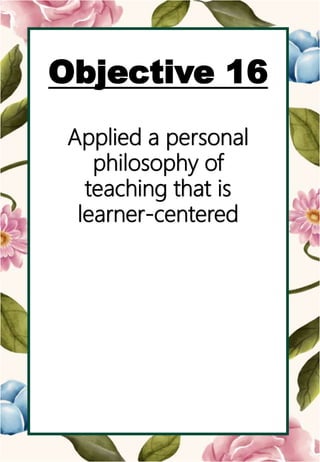 o
Objective 16
Applied a personal
philosophy of
teaching that is
learner-centered
 