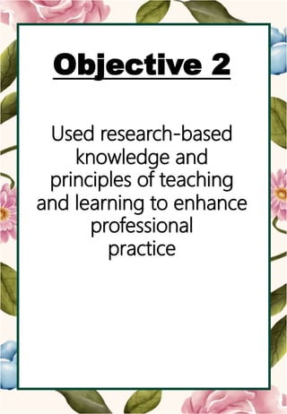 o
Objective 2
Used research-based
knowledge and
principles of teaching
and learning to enhance
professional
practice
 