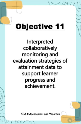 Objective 11
Interpreted
collaboratively
monitoring and
evaluation strategies of
attainment data to
support learner
progress and
achievement.
KRA 4: Assessment and Reporting
 