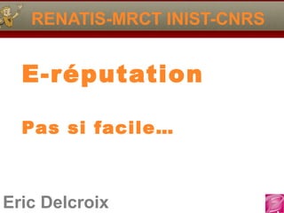 Eric Delcroix
RENATIS-MRCT INIST-CNRS
E-réputation
Pas si facile…
 