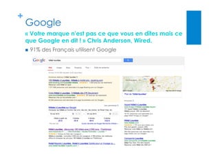 +
Google
  91% des Français utilisent Google
« Votre marque n'est pas ce que vous en dîtes mais ce
que Google en dit ! » Chris Anderson, Wired.
 