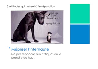 +
Mépriser l'internaute
Ne pas répondre aux critiques ou le
prendre de haut.
3 attitudes qui nuisent à l'e-réputation
 