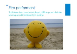 +
Être performant
Satisfaire les consommateurs offline pour réduire
les risques d'insatisfaction online
 