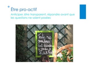 +
Être pro-actif
Anticiper, être transparent, répondre avant que
les questions ne soient posées
 