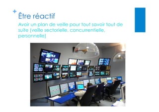 +
Être réactif
Avoir un plan de veille pour tout savoir tout de
suite (veille sectorielle, concurrentielle,
personnelle)
 
