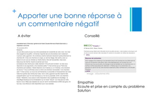 +
Apporter une bonne réponse à
un commentaire négatif
A éviter Conseillé
Empathie
Ecoute et prise en compte du problème
Solution
Image : etourisme.info
 