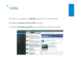 +
Veille
  Créer un compte sur Mention (gratuit) et le paraméter
  Utiliser un lecteur de flux RSS (freedly)
  Utiliser Hootsuite (gratuit) pour réaliser une veille sur twitter
 