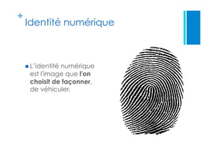 +
Identité numérique
 L’identité numérique
est l'image que l'on
choisit de façonner,
de véhiculer.
 