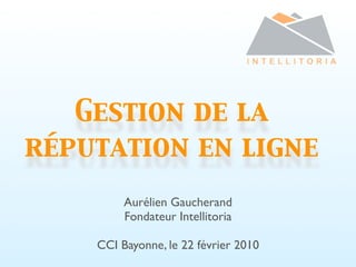 Gestion de la
réputation en ligne
         Aurélien Gaucherand
         Fondateur Intellitoria

    CCI Bayonne, le 22 février 2010
 