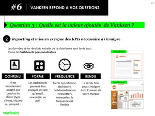 Question 3 : Quelle est la valeur ajoutée de Vanksen ? 
#6 
VANKSEN REPOND A VOS QUESTIONS 
Reporting et mise en exergue d...