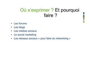 Où s’exprimer ? Et pourquoi
                    faire ?
•   Les forums
•   Les blogs
•   Les médias sociaux
•   Le social marketing
•   Les réseaux sociaux « pour faire du networking »
 