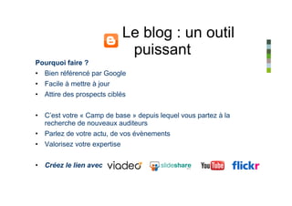 Le blog : un outil
                               puissant
Pourquoi faire ?
• Bien référencé par Google
• Facile à mettre à jour
• Attire des prospects ciblés


• C’est votre « Camp de base » depuis lequel vous partez à la
  recherche de nouveaux auditeurs
• Parlez de votre actu, de vos évènements
• Valorisez votre expertise


• Créez le lien avec
 
