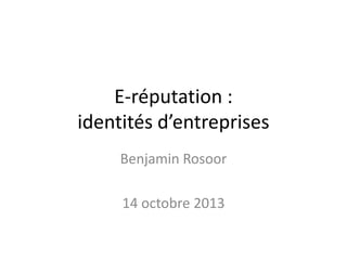 E-réputation :
identités d’entreprises
Benjamin Rosoor

14 octobre 2013

 