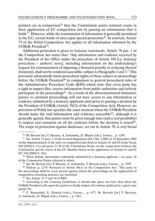 POLISH LENIENCY PROGRAMME AND ITS INTERSECTION WITH…                                      113

pointed out in comparison76 that the Commission assists national courts in
their application of EC competition law by passing on information that it
holds77. However, while the transmission of information is generally permitted
in the EU, certain kinds of data enjoy special protection78. In contrast, Article
73 of the Polish Competition Act applies to all information obtained by the
UOKiK President79.
   Additional protection is given to leniency statements. Article 70 par. 1 of
the Competition Act states that: “Any information and evidence received by
the President of the Office under the procedure of Article 109 [i.e. leniency
procedure – authors’ note], including information on the undertaking’s
request for renouncement of imposing a financial penalty or reducing thereof
(leniency), shall not be rendered accessible, subject to Paragraphs 2 and 3.” This
provision substantially limits procedural rights of those subject to proceedings
before the UOKiK President80 in comparison to general procedural rules of
the Administrative Procedure Code (KPA) which state that every party has
a right to inspect files, receive information from public authorities and actively
participate in the proceedings81. As a result of the abovementioned limitation,
parties to antitrust proceedings will not have access to any information or
evidence submitted by a leniency applicant until prior to passing a decision by
the President of UOKiK (Article 70(2) of the Competition Act). However, no
provision of Polish law specifies the exact moment when the UOKiK President
should make the said information and evidence accessible82, although it is
generally agreed, that parties must be given enough time (and a real possibility)
to inspect and comment on all the evidence before the decision is issued83.
The scope of protection against disclosure, set out in Article 70, is very broad

   76  M. Bernatt [in:] T. Skoczny, A. Jurkowska, D. Miąsik (eds.), Ustawa..., p. 1299.
   77  See Article 15 para. 1 of the Council Regulation (EC) No. 1/2003 of 16 December 2002
on the implementation of the rules on competition laid down in Articles 81 and 82 of the Treaty
(OJ [2003] L 1/1) and paras 21-26 of the Commission Notice on the cooperation between the
Commission and the courts of the EU Member States in the application of Articles 81 and 82
EC (OJ [2004] C 101).
    78 These include information voluntarily submitted by a leniency applicant – see para. 26

of the Commission Notice referred to above.
    79 See M. Bernatt [in:] T. Skoczny, A. Jurkowska, T. Skoczny (eds.), Ustawa..., p. 1299.
    80 Ibidem, p. 1279. Pursuant to Article 88(1) of the Competition Act: “The party to

the proceedings shall be every person against whom the proceedings on the application of
competition restricting practices are instituted.”
    81 See Article 73, 9 and 10 of KPA.
    82 According to the Leniency Guidelines, it should take place not later than when the

UOKiK President calls upon the parties to finally inspect all evidence gathered in a given case
(point 29).
    83 C. Banasiński, E. Piontek (eds.), Ustawa..., p. 677; M. Bernatt [in:] T. Skoczny,

A. Jurkowska, D. Miąsik (eds.), Ustawa..., p. 1282.

Vol. 2009, 2(2)
 