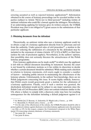 114                                              EWELINA RUMAK and PIOTR SITAREK

covering accepted as well as rejected leniency applications84. Information
obtained in the course of leniency proceedings can be revealed neither to the
parties (subject to Article 70(2)) nor to third persons85 including victims of
antitrust violations who could file a lawsuit against the infringers. Nevertheless,
if an undertaking applying for leniency gives its written consent, the UOKiK
President may (but is not obliged to86) grant access to the submissions of that
particular applicant.


3. Obtaining documents from the defendant

    Theoretically, an antitrust victim who sues a leniency applicant could try
to obtain a copy of a leniency application directly from its adversary and not
from the authority. Under general rules of civil procedure87, a motion to the
court for ordering the submission of a document by the defendant may be
included in the statement of claims (Article 187 § 2(3) of KPC) or filed later
(unless the rule of preclusion applies). Nevertheless, in the authors’ opinion,
that possibility does not seriously threaten the attractiveness of the Polish
leniency programme.
    First, leniency applications can be made orally88 in which case the applicant
is left with no official document describing its statement. Second, the court
is not bound by evidentiary motions so it lies within its discretion to decide
whether a certain document should be submitted. While making such a decision
in relation to leniency statements, civil courts ought to consider a number
of factors – including public interest in maintaining the effectiveness of the
leniency scheme. Unfortunately, to the authors’ best knowledge, there are no
Polish judgements concerning this issue. It seems highly unlikely, however,
that Polish courts would generously grant a motion for the submission of
a leniency application. Finally, even if such a motion was granted, the
disobedient defendant would not be subject to any major sanctions since the
Polish Code of Civil Procedure (KPC) does not contain solutions similar to the
US, where a failure to comply with a discovery order may have far-reaching
consequences for the defendant including a default judgement against it or

   84 R. Molski [in:] T. Skoczny, A. Jurkowska, D. Miąsik (eds.), Ustawa..., p. 1694.
   85 C. Banasiński, E. Piontek (eds.), Ustawa ..., p. 678.
   86 For the sake of the effectiveness of the scheme, the UOKiK President should be able to

protect gathered evidence against disclosure even when leniency applicants waive the protection
– see ibid., p. 678. In this respect, compare the Commission’s proposal in the White Paper
(point 2.9) concerning voluntary disclosure of leniency statements.
   87 See point III. 1. above
   88 See point II above.



                                       YEARBOOK of ANTITRUST and REGULATORY STUDIES
 