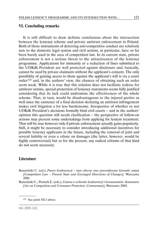 POLISH LENIENCY PROGRAMME AND ITS INTERSECTION WITH…                               121

VI. Concluding remarks

   It is still difficult to draw definite conclusions about the intersection
between the leniency scheme and private antitrust enforcement in Poland.
Both of those instruments of deterring anti-competitive conduct are relatively
new to the domestic legal system and civil actions, in particular, have so far
been barely used in the area of competition law. In its current state, private
enforcement is not a serious threat to the attractiveness of the leniency
programme. Applications for immunity or a reduction of fines submitted to
the UOKiK President are well protected against disclosure and, basically,
cannot be used by private claimants without the applicant’s consent. The only
possibility of gaining access to them against the applicant’s will is via a court
order124 and, in the authors’ view, the chances of obtaining such an order
seem weak. While it is true that this solution does not facilitate redress for
antitrust victims, special protection of leniency statements seems fully justified
considering that its lack could undermine the effectiveness of the whole
scheme. That, in turn, would be disadvantageous to the injured parties as
well since the existence of a final decision declaring an antitrust infringement
makes civil litigation a lot less burdensome. Irrespective of whether or not
UOKiK President’s decisions formally bind civil courts – and in the authors’
opinion this question still needs clarification – the perspective of follow-on
actions may prevent some undertakings from applying for lenient treatment.
That will be true however only if private enforcement actually gains popularity.
Still, it might be necessary to consider introducing additional incentives for
possible leniency applicants in the future, including the removal of joint and
several liability or even a rebate on damages (the latter, however, would be
highly controversial) but as for the present, any radical reforms of that kind
do not seem necessary.


Literature

Banasiński C. (ed.), Prawo konkurencji – stan obecny oraz przewidywane kierunki zmian
  [Competition Law – Present State and Envisaged Directions of Changes], Warszawa
  2006.
Banasiński C., Piontek E. (eds.), Ustawa o ochronie konkurencji i konsumentów. Komentarz
  [Act on Competition and Consumer Protection. Commentary], Warszawa 2009.



   124   See point III.3 above.

Vol. 2009, 2(2)
 
