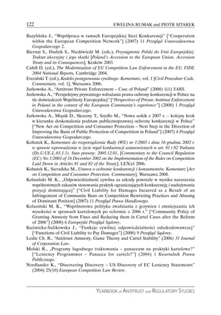 122                                            EWELINA RUMAK and PIOTR SITAREK

Bazylińska J., “Współpraca w ramach Europejskiej Sieci Konkurencji” [“Cooperation
   within the European Competition Network”] (2007) 11 Przegląd Ustawodawstwa
   Gospodarczego 2.
Biernat S., Dudzik S., Niedźwiedź M. (eds.), Przystąpienie Polski do Unii Europejskiej.
   Traktat akcesyjny i jego skutki [Poland’s Accession to the European Union. Accession
   Treaty and its Consequences], Kraków 2003.
Cahill D. (ed.), The Modernisation of EU Competition Law Enforcement in the EU. FIDE
   2004 National Reports, Cambridge 2004.
Ereciński T. (ed.), Kodeks postępowania cywilnego. Komentarz, vol. 1 [Civil Procedure Code.
   Commentary, vol. 1], Warszawa 2006.
Jurkowska A., “Antitrust Private Enforcement – Case of Poland” (2008) 1(1) YARS.
Jurkowska A., “Perspektywy prywatnego wdrażania prawa ochrony konkurencji w Polsce na
   tle doświadczeń Wspólnoty Europejskiej” [“Perspectives of Private Antitrust Enforcement
   in Poland in the context of the European Community’s experience”] (2008) 1 Przegląd
   Ustawodawstwa Gospodarczego.
Jurkowska A., Miąsik D., Skoczny T., Szydło M., “Nowa uokik z 2007 r. – kolejny krok
   w kierunku doskonalenia podstaw publicznoprawnej ochrony konkurencji w Polsce”
   [“New Act on Competition and Consumer Protection – Next Step in the Direction of
   Improving the Basis of Public Protection of Competition in Poland”] (2007) 4 Przegląd
   Ustawodawstwa Gospodarczego.
Kohutek K., Komentarz do rozporządzenia Rady (WE) nr 1/2003 z dnia 16 grudnia 2002 r.
   w sprawie wprowadzenia w życie reguł konkurencji ustanowionych w art. 81 i 82 Traktatu
   (Dz.U.UE.L.03.1.1). Stan prawny: 2005.12.01, [Commentary to the Council Regulation
   (EC) No 1/2003 of 16 December 2002 on the Implementation of the Rules on Competition
   Laid Down in Articles 81 and 82 of the Treaty], LEX/el 2006.
Kohutek K., Sieradzka M., Ustawa o ochronie konkurencji i konsumentów. Komentarz [Act
   on Competition and Consumer Protection. Commentary], Warszawa 2008.
Kolasiński M. K., „Odpowiedzialność cywilna za szkody powstałe w wyniku naruszenia
   wspólnotowych zakazów stosowania praktyk ograniczających konkurencję i nadużywania
   pozycji dominującej” [“Civil Liability for Damages Incurred as a Result of an
   Infringement of Community Bans on Competition Restricting Practices and Abusing
   of Dominant Position] (2007) 11 Przegląd Prawa Handlowego.
Kolasiński M. K., “Wspólnotowa polityka zwalniania z grzywien i zmniejszania ich
   wysokości w sprawach kartelowych po reformie z 2006 r.” [“Community Policy of
   Granting Amnesty from Fines and Reducing them in Cartel Cases after the Reform
   of 2006”] (2008) 6 Europejski Przegląd Sądowy.
Kuźmicka-Sulikowska J., “Funkcje cywilnej odpowiedzialności odszkodowawczej”
   [“Functions of Civil Liability to Pay Damages”] (2008) 9 Przegląd Sądowy.
Leslie Ch. R., “Antitrust Amnesty, Game Theory and Cartel Stability” (2006) 31 Journal
   of Corporation Law.
Molski R., „Programy łagodnego traktowania – panaceum na praktyki kartelowe?”
   [“Leniency Programmes – Panacea for cartels?”] (2004) 1 Kwartalnik Prawa
   Publicznego.
Nordlander K., “Discovering Discovery – US Discovery of EC Leniency Statements”
   (2004) 25(10) European Competition Law Review.



                                     YEARBOOK of ANTITRUST and REGULATORY STUDIES
 