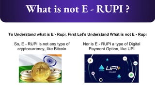 What is not E - RUPI ?
To Understand what is E - Rupi, First Let’s Understand What is not E - Rupi
So, E - RUPI is not any type of
cryptocurrency, like Bitcoin
Nor is E - RUPI a type of Digital
Payment Option, like UPI
 