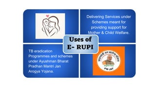 Uses of
E- RUPI
Delivering Services under
Schemes meant for
providing support for
Mother & Child Welfare.
TB eradication
Programmes and schemes
under Ayushman Bharat
Pradhan Mantri Jan
Arogya Yojana.
 