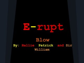 E-rupt
          Blow
By: Hallie, Patrick, and Sir
          William
 
