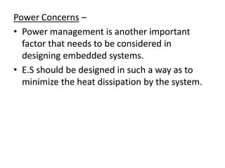 Power Concerns –
• Power management is another important
  factor that needs to be considered in
  designing embedded systems.
• E.S should be designed in such a way as to
  minimize the heat dissipation by the system.
 