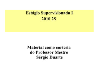 Material como cortesia  do Professor Mestre  Sérgio Duarte Estágio Supervisionado I 2010 2S   