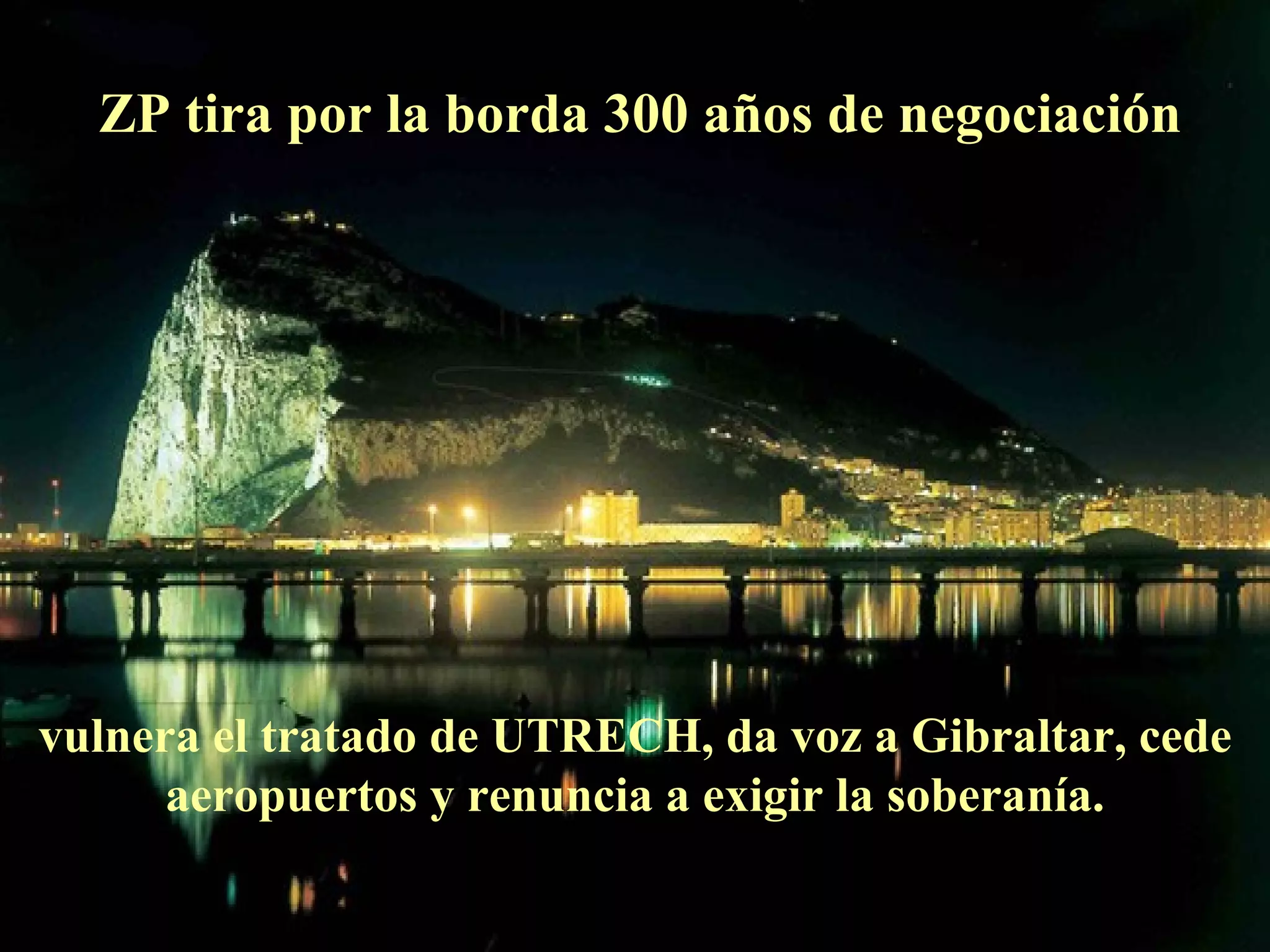 ZP tira por la borda 300 años de negociación vulnera el tratado de UTRECH, da voz a Gibraltar, cede aeropuertos y renuncia a exigir la soberanía. 