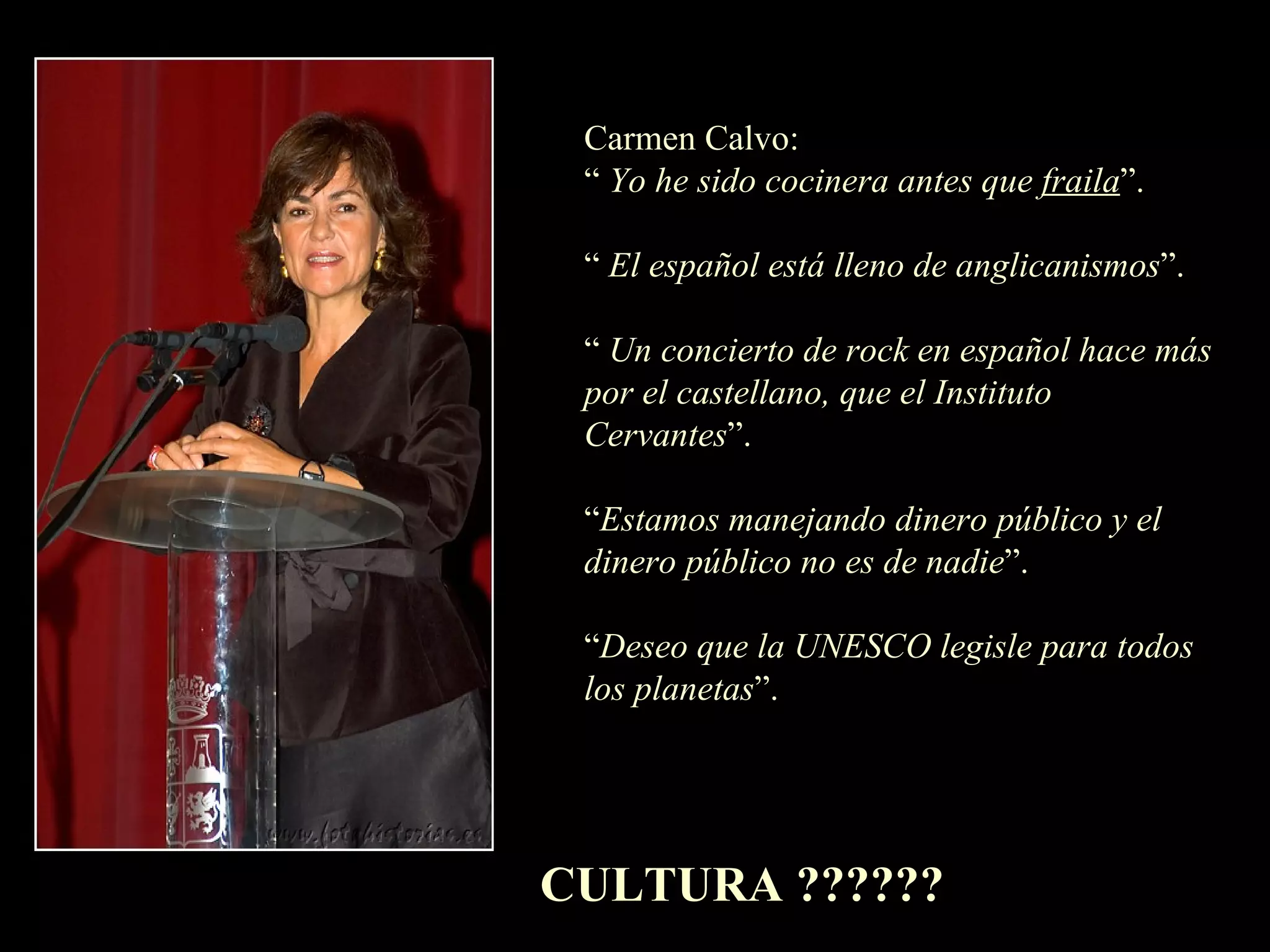 Carmen Calvo: “  Yo he sido cocinera antes que  fraila ”. “  El español está lleno de anglicanismos ”. “  Un concierto de rock en español hace más por el castellano, que el Instituto Cervantes ”. “ Estamos manejando dinero público y el dinero público no es de nadie ”. “ Deseo que la UNESCO legisle para todos los planetas ”. CULTURA ?????? 
