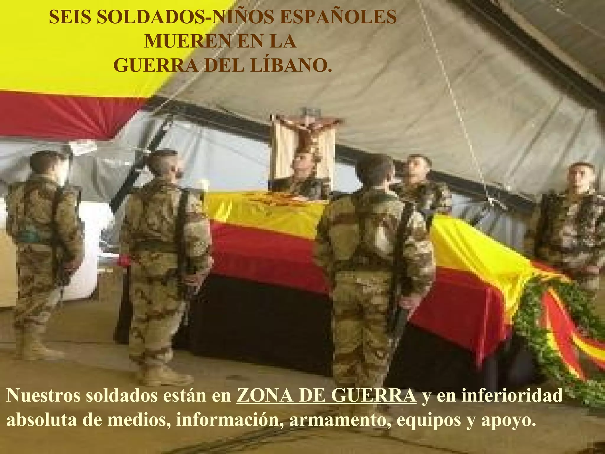 Nuestros soldados están en  ZONA DE GUERRA  y en inferioridad absoluta de medios, información, armamento, equipos y apoyo. SEIS SOLDADOS-NIÑOS ESPAÑOLES MUEREN EN LA  GUERRA DEL LÍBANO. 