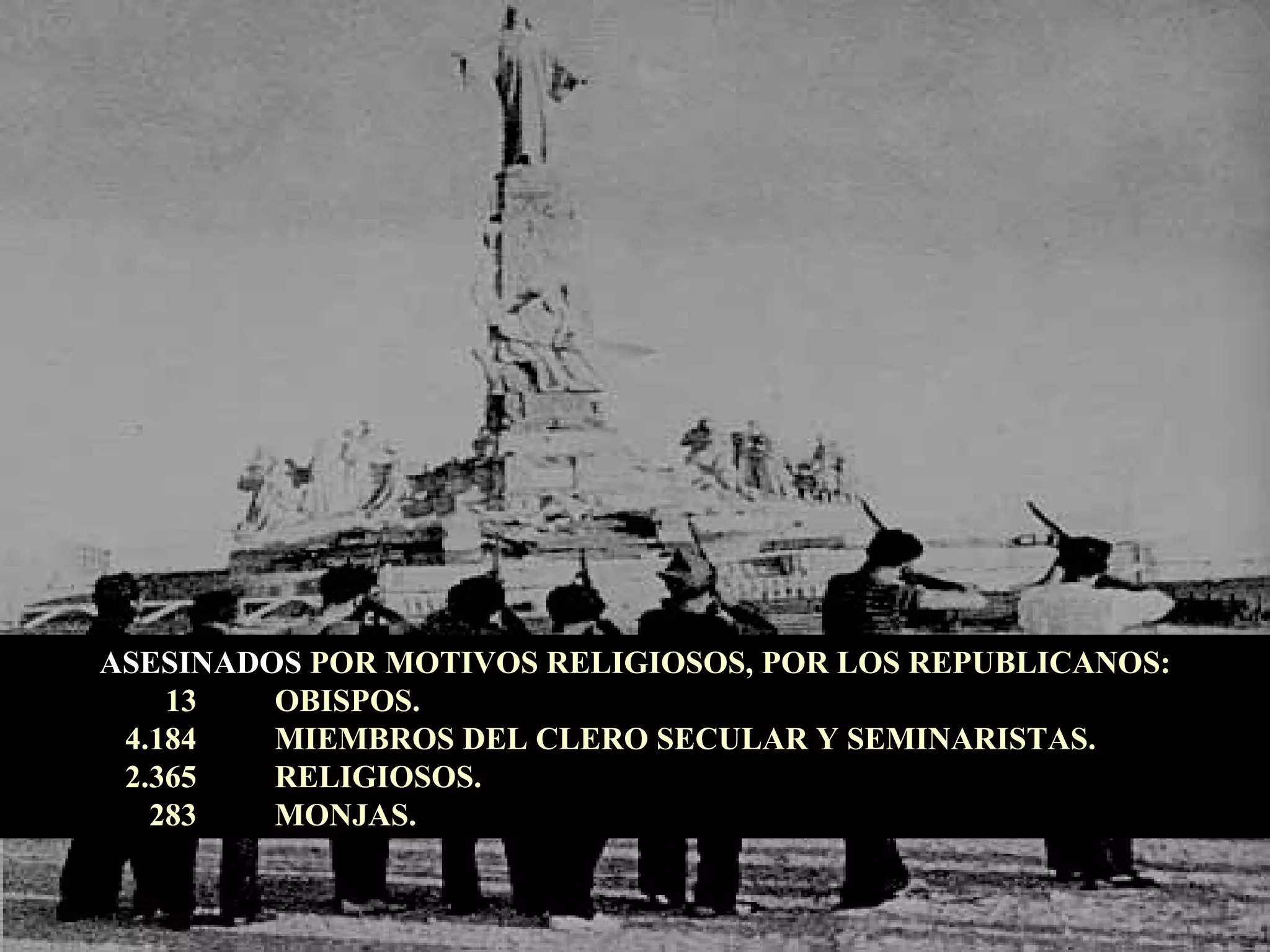 ASESINADOS  POR MOTIVOS RELIGIOSOS, POR LOS REPUBLICANOS: 13  OBISPOS. 4.184  MIEMBROS DEL CLERO SECULAR Y SEMINARISTAS. 2.365  RELIGIOSOS. 283  MONJAS. 