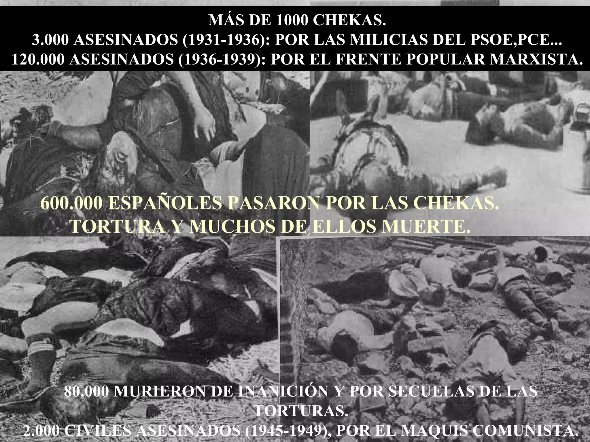 MÁS DE 1000 CHEKAS. 3.000 ASESINADOS (1931-1936): POR LAS MILICIAS DEL PSOE,PCE... 120.000 ASESINADOS (1936-1939): POR EL FRENTE POPULAR MARXISTA. 600.000 ESPAÑOLES PASARON POR LAS CHEKAS. TORTURA Y MUCHOS DE ELLOS MUERTE. 80.000 MURIERON DE INANICIÓN Y POR SECUELAS DE LAS TORTURAS. 2.000 CIVILES ASESINADOS (1945-1949), POR EL MAQUIS COMUNISTA. 