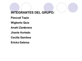 INTEGRANTES DEL GRUPO: Pascual Tapia Wigberto Quia Anahi Zambrana Jhanie Hurtado Cecilia Gamboa Ericka Galarza 