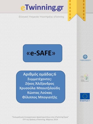 «e-SAFE» 
Αριθμός ομάδας:6 
Συμμετέχοντες: 
Ζήκος Άλέξανδρος 
Χρυσούλα Μπουτζιλούδη 
Κώστας Λούκας 
Φίλιππος Μπογιατζής 
"Ενσωμάτωση Συνεργατικών Δραστηριοτήτων στα eTwinning Έργα" ΕΥΥ της δράσης eTwinning, Μάρτιος 2014  