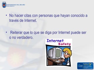 • No hacer citas con personas que hayan conocido a
  través de Internet.

• Reiterar que lo que se diga por Internet puede ser
  o no verdadero.
 