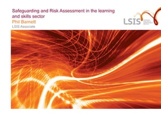 Safeguarding and Risk Assessment in the learning
and skills sector
Phil Barnett
LSIS Associate
 