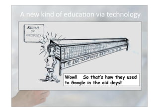  A	
  new	
  kind	
  of	
  educa>on	
  via	
  technology	
  
Wow!! So that’s how they used
to Google in the old days!!
 