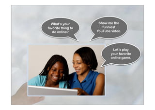 Let’s play
your favorite
online game.
What’s your
favorite thing to
do online?
Show me the
funniest
YouTube video.
 