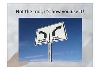 Not	
  the	
  tool,	
  it’s	
  how	
  you	
  use	
  it!	
  
 