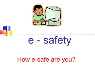 e - safety
How e-safe are you?
 