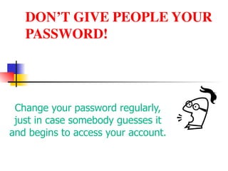 DON’T GIVE PEOPLE YOUR
PASSWORD!
Change your password regularly,
just in case somebody guesses it
and begins to access your account.
 