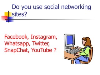 Do you use social networking
sites?
Facebook, Instagram,
Whatsapp, Twitter,
SnapChat, YouTube ?
 