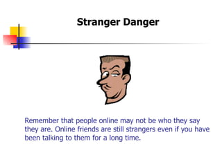 Remember that people online may not be who they say
they are. Online friends are still strangers even if you have 
been talking to them for a long time.
Stranger Danger
 
