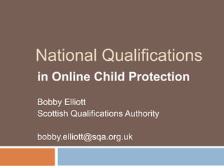 National Qualifications
in Online Child Protection
Bobby Elliott
Scottish Qualifications Authority

bobby.elliott@sqa.org.uk
 
