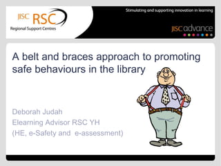 A belt and braces approach to promoting
safe behaviours in the library


Deborah Judah
Elearning Advisor RSC YH
(HE, e-Safety and e-assessment)
 