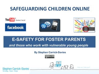 SAFEGUARDING CHILDREN ONLINE E-SAFETY FOR FOSTER PARENTS  and those who work with vulnerable young people   By Stephen Carrick-Davies 