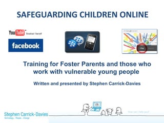 SAFEGUARDING CHILDREN ONLINE




 Training for Foster Parents and those who
    work with vulnerable young people
    Written and presented by Stephen Carrick-Davies
 