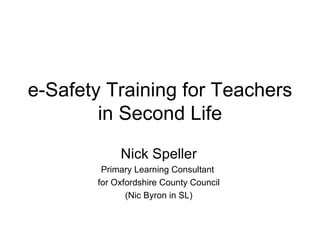 e-Safety Training for Teachers in Second Life Nick Speller Primary Learning Consultant  for Oxfordshire County Council (Nic Byron in SL) 